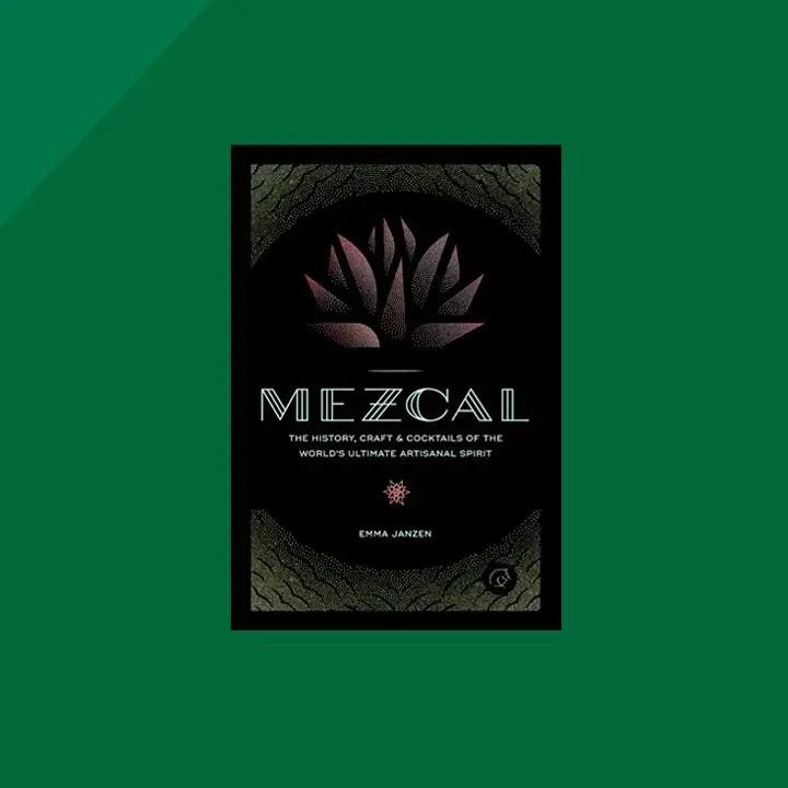 Mezcal: The History, Craft and Cocktails of the World’s Ultimate Artisanal Spirit